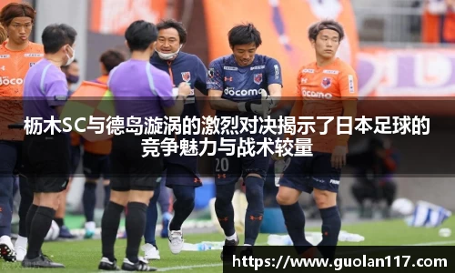 枥木SC与德岛漩涡的激烈对决揭示了日本足球的竞争魅力与战术较量