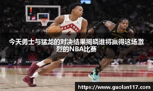 今天勇士与猛龙的对决结果揭晓谁将赢得这场激烈的NBA比赛