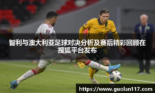 智利与澳大利亚足球对决分析及赛后精彩回顾在搜狐平台发布